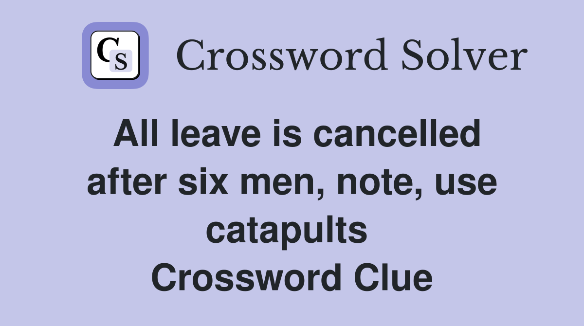 All leave is cancelled after six men, note, use catapults  Crossword Clue