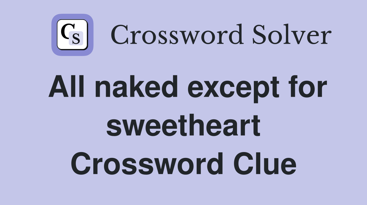 All naked except for sweetheart Crossword Clue