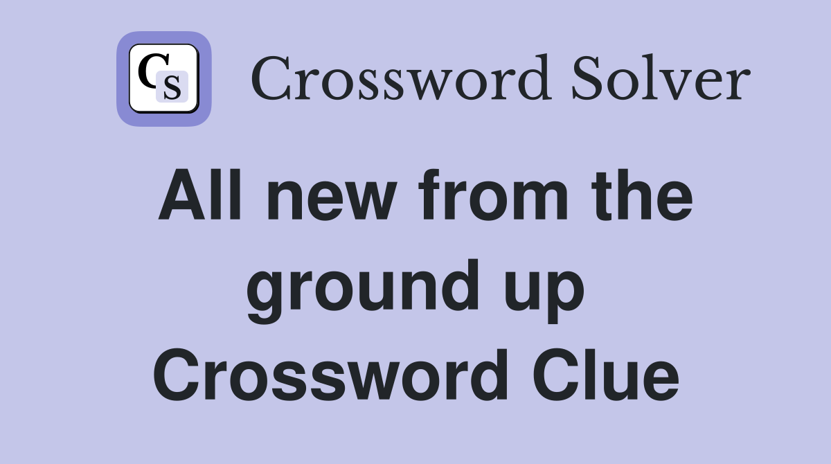 All new from the ground up Crossword Clue