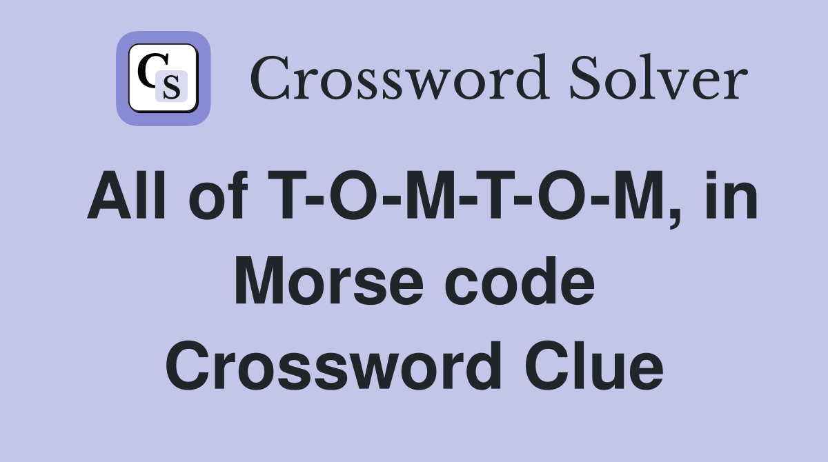 All of T-O-M-T-O-M, in Morse code Crossword Clue