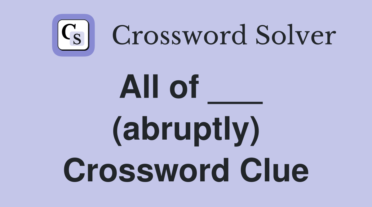 All of ___ (abruptly) Crossword Clue