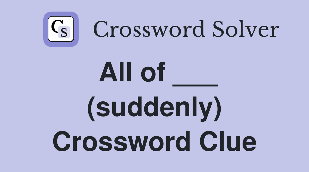 All of ___ (suddenly) Crossword Clue