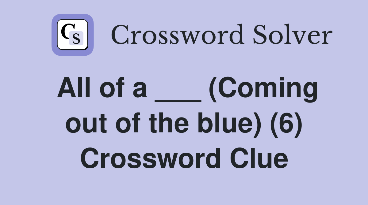 All of a ___ (Coming out of the blue) (6) Crossword Clue