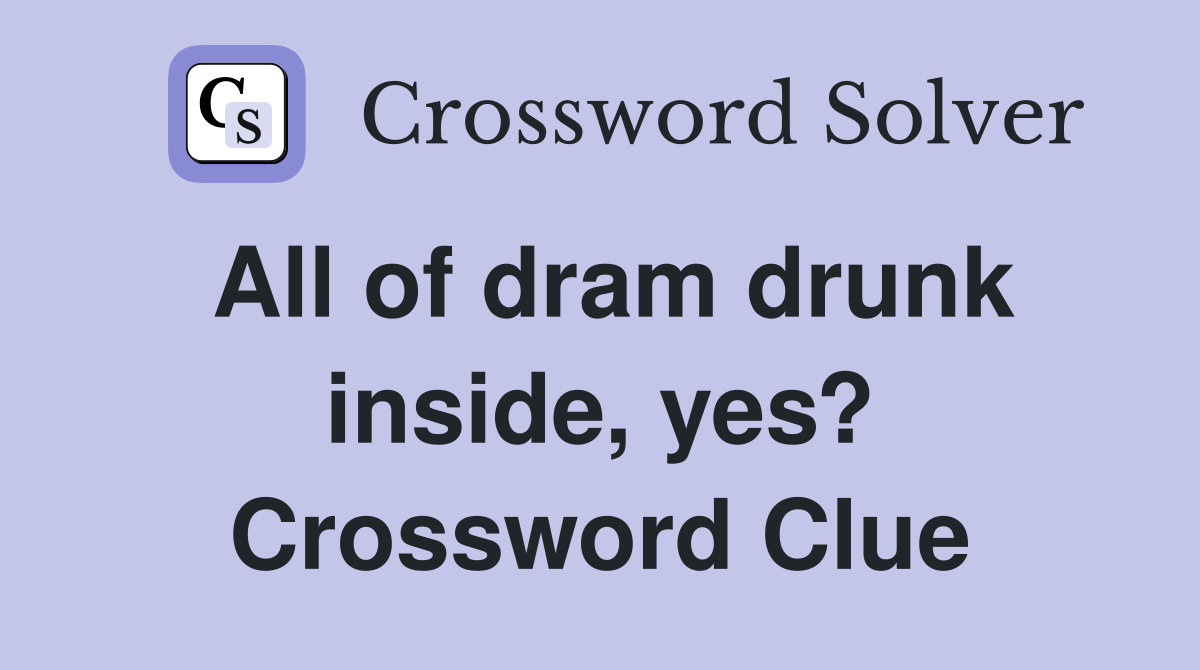 All of dram drunk inside, yes? Crossword Clue