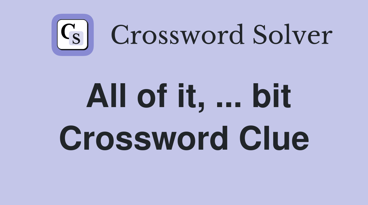 All of it, ... bit Crossword Clue