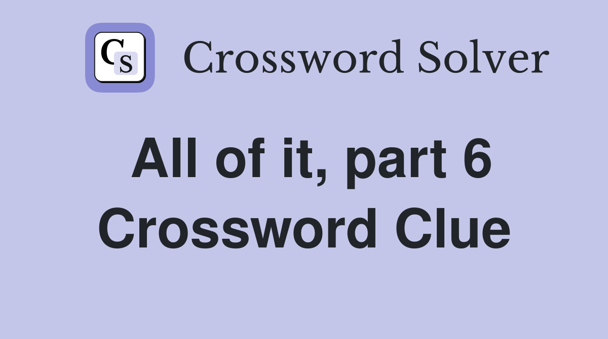 All of it, part 6 Crossword Clue