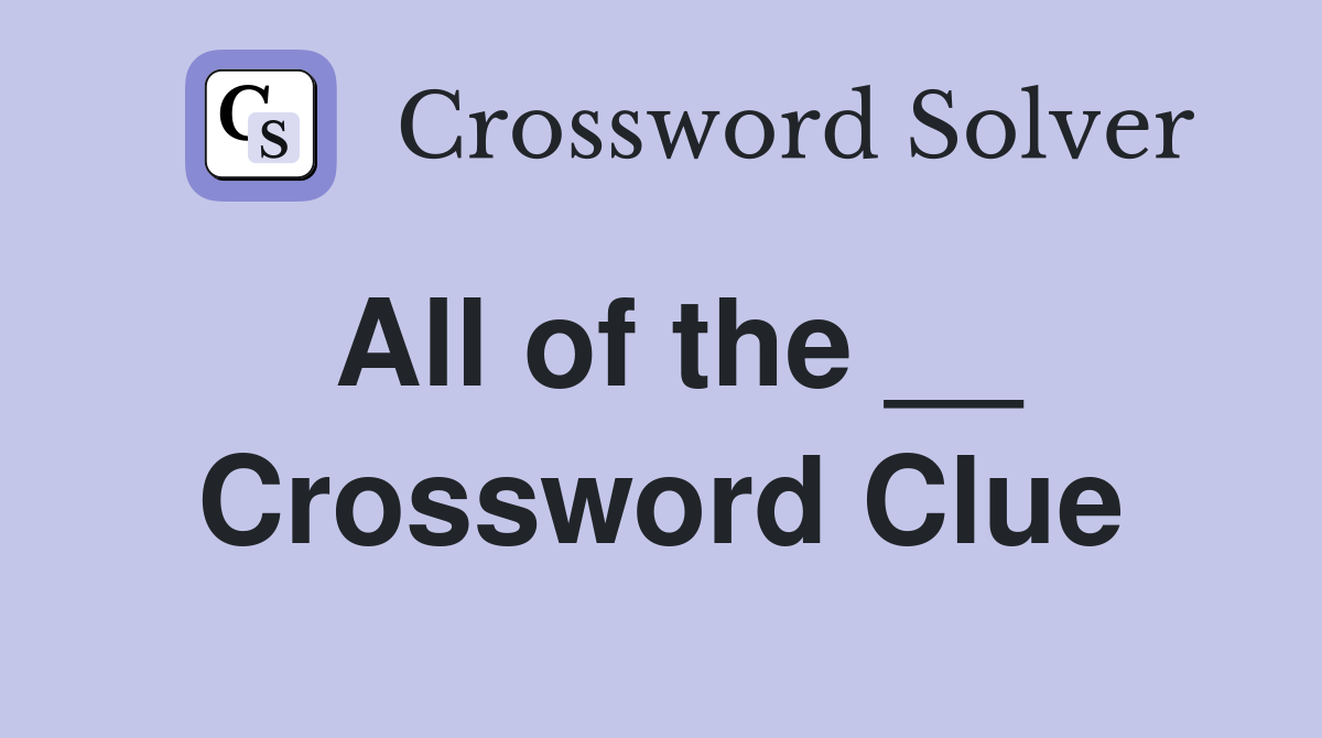All of the __ Crossword Clue