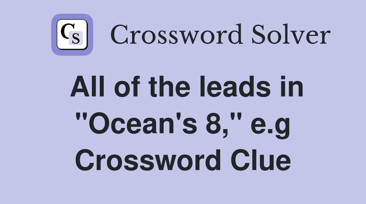 All of the leads in "Ocean's 8," e.g Crossword Clue