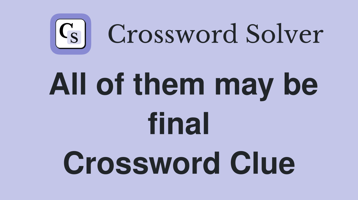 All of them may be final Crossword Clue