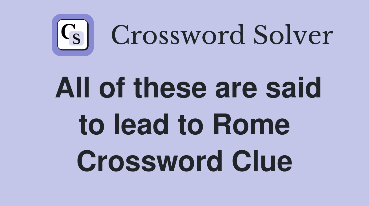 All of these are said to lead to Rome Crossword Clue