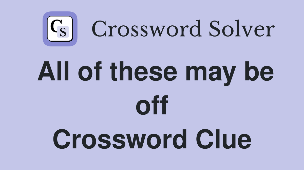 All of these may be off Crossword Clue