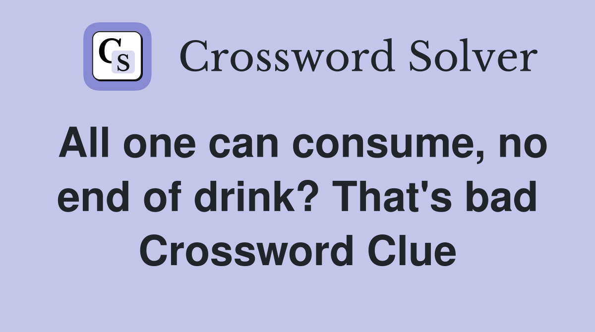 All one can consume, no end of drink? That's bad Crossword Clue