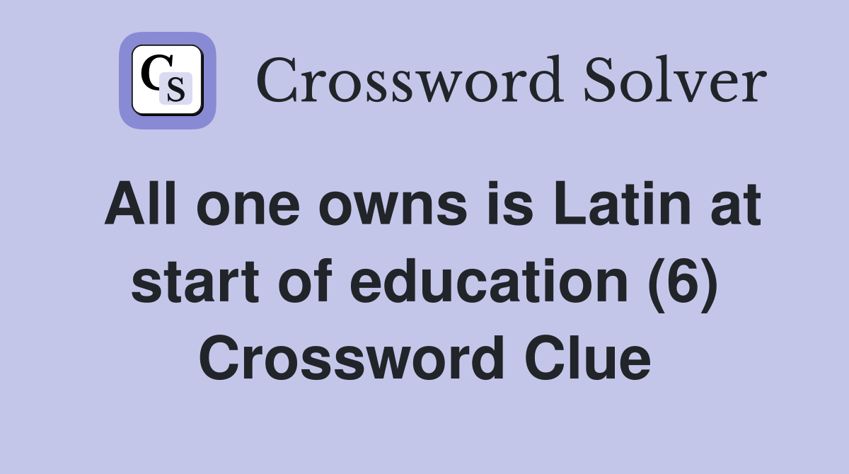 All one owns is Latin at start of education (6) Crossword Clue