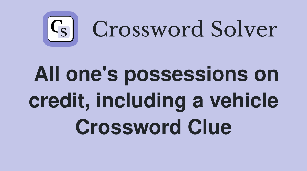 All one's possessions on credit, including a vehicle Crossword Clue