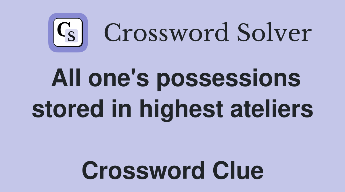 All one's possessions stored in highest ateliers  Crossword Clue