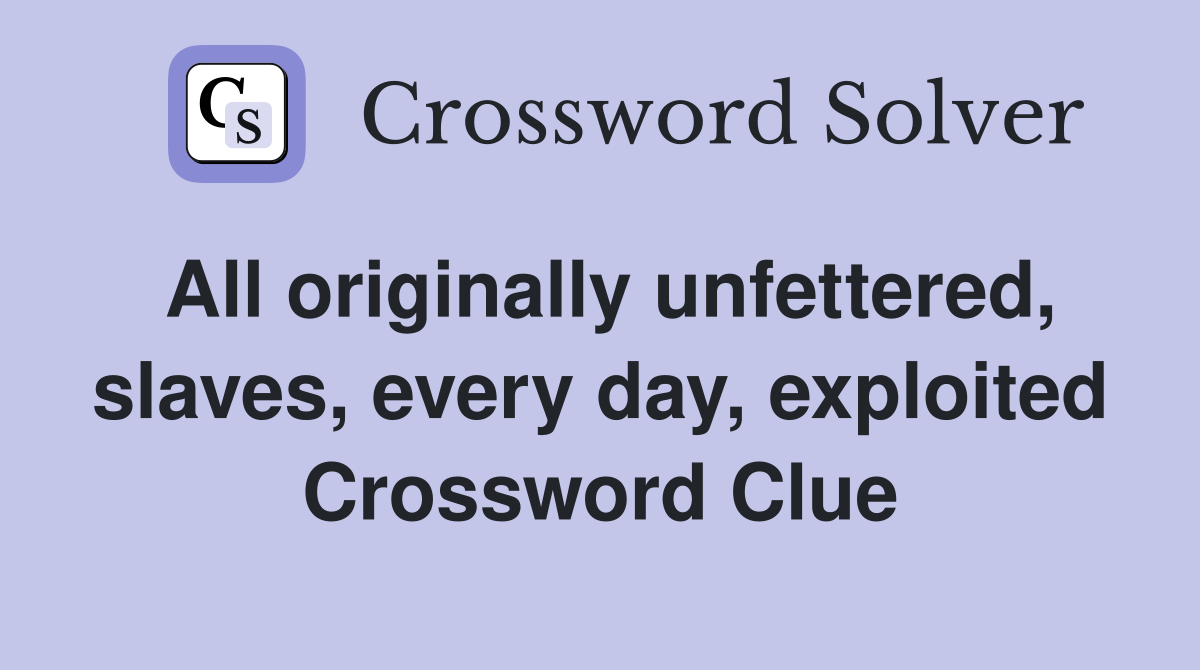 All originally unfettered, slaves, every day, exploited Crossword Clue