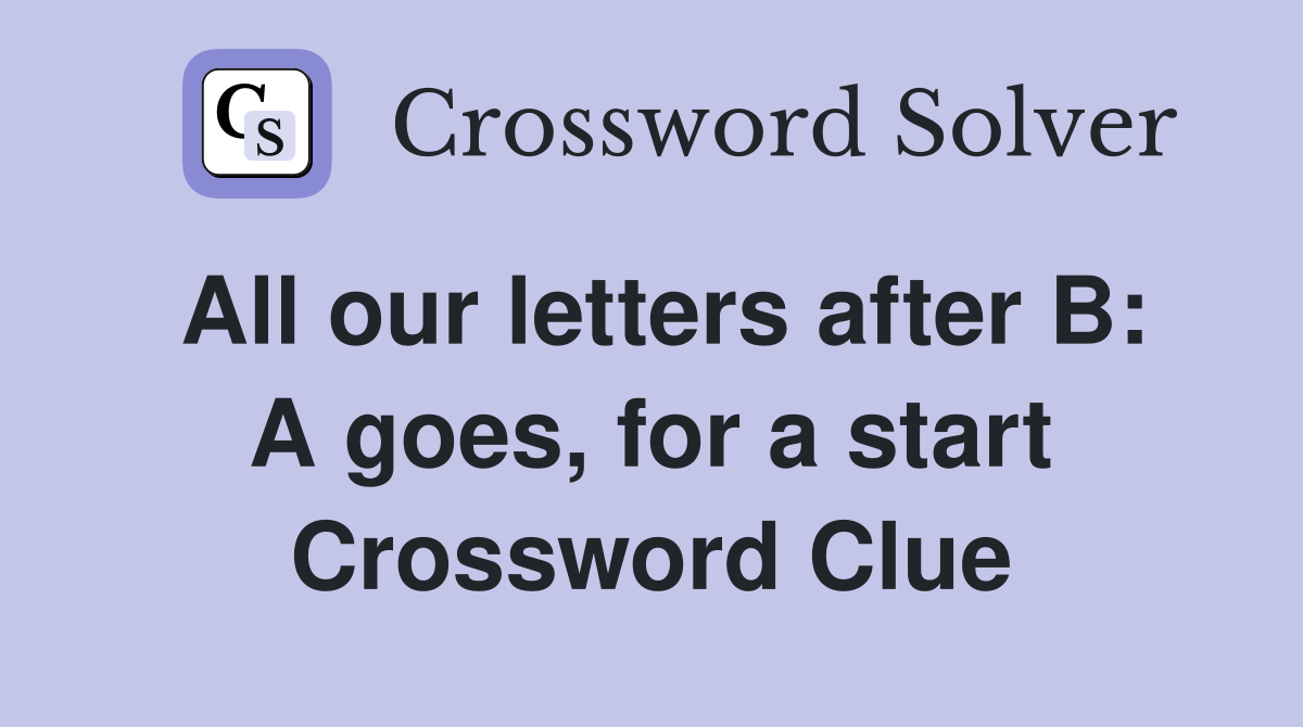 All our letters after B: A goes, for a start Crossword Clue