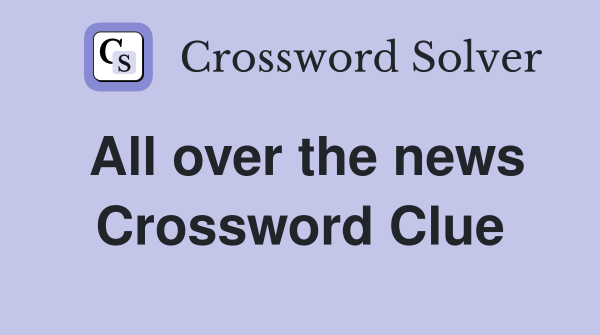 All over the news Crossword Clue