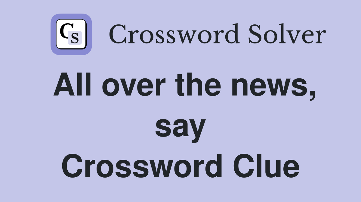 All over the news, say Crossword Clue