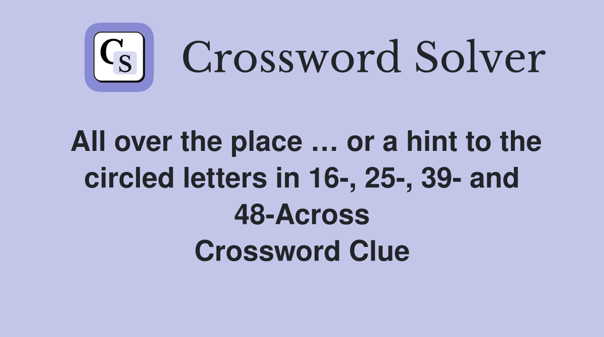 All over the place … or a hint to the circled letters in 16-, 25-, 39- and 48-Across Crossword Clue