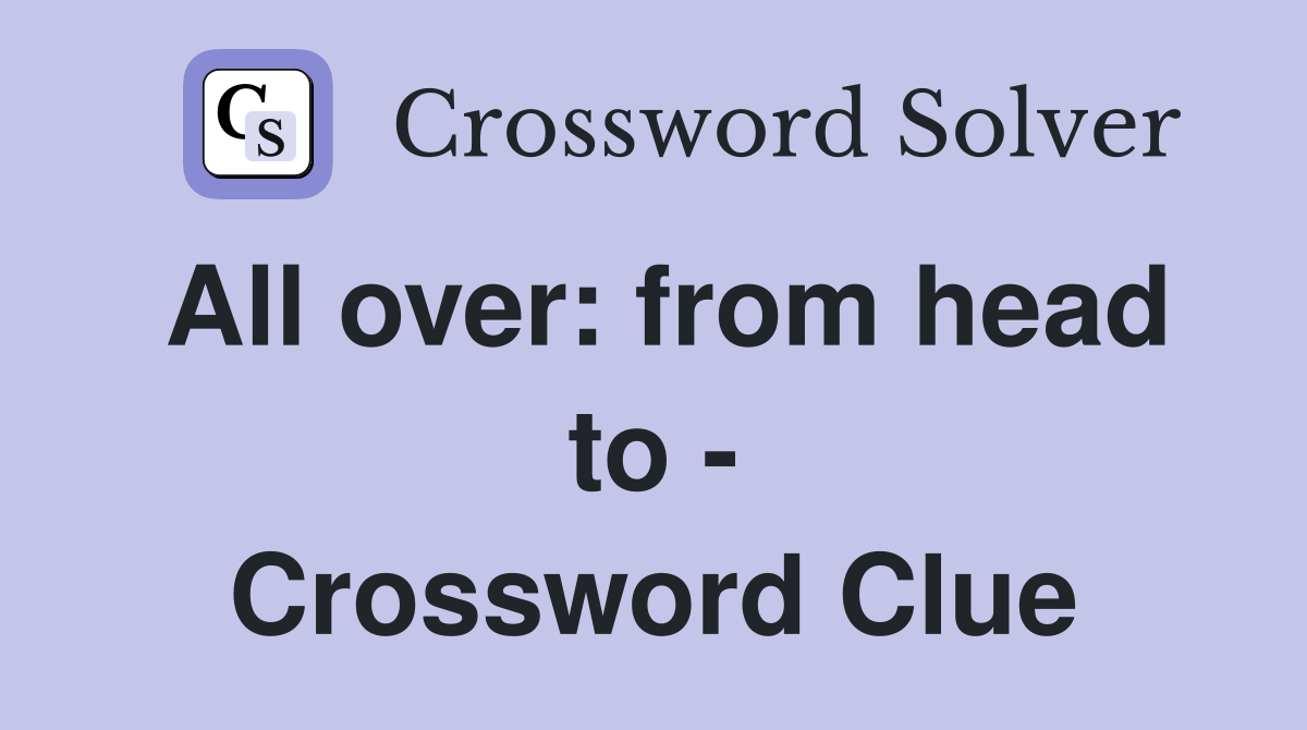 All over: from head to - Crossword Clue