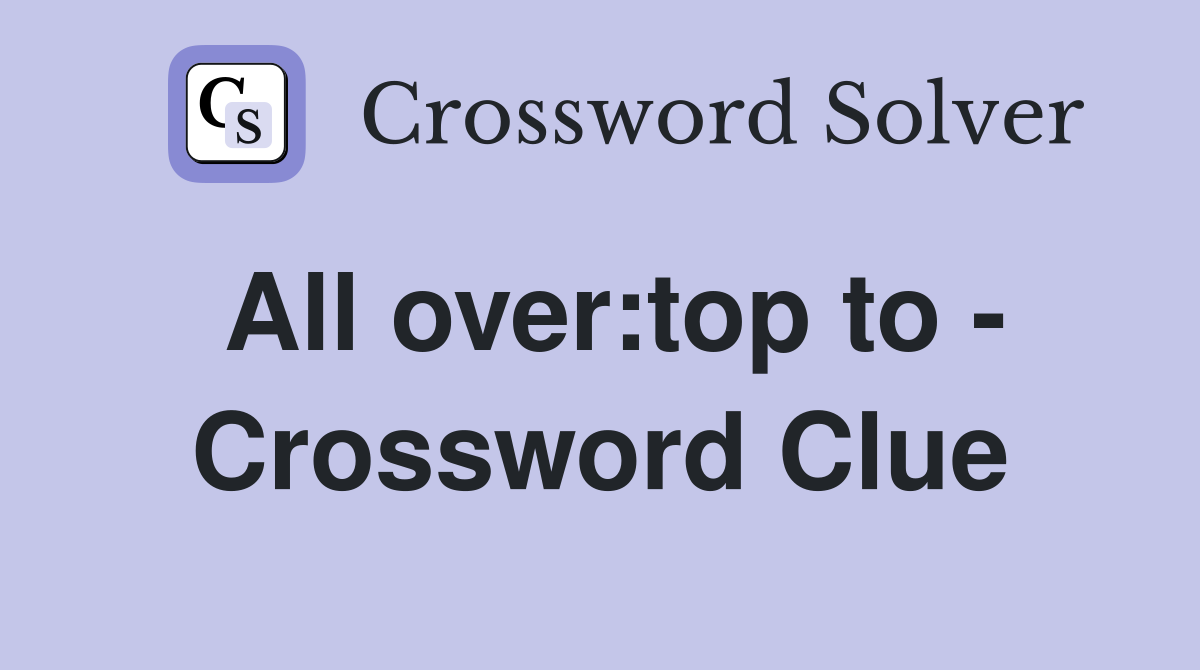 All over:top to - Crossword Clue