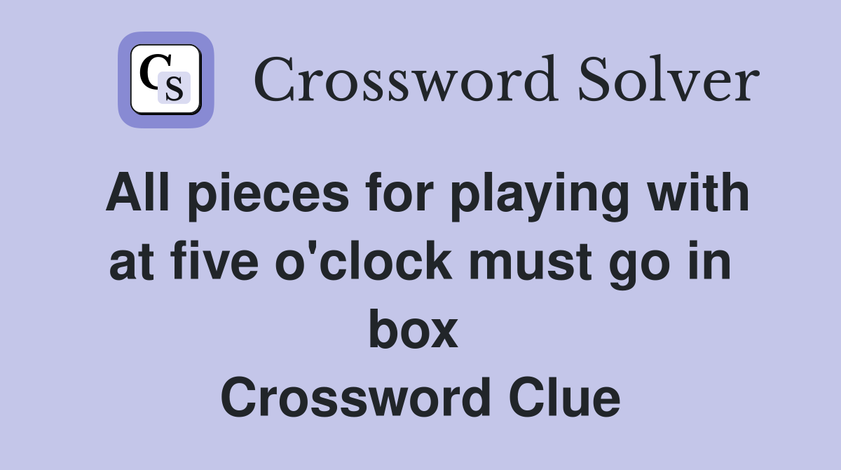 All pieces for playing with at five o'clock must go in box  Crossword Clue