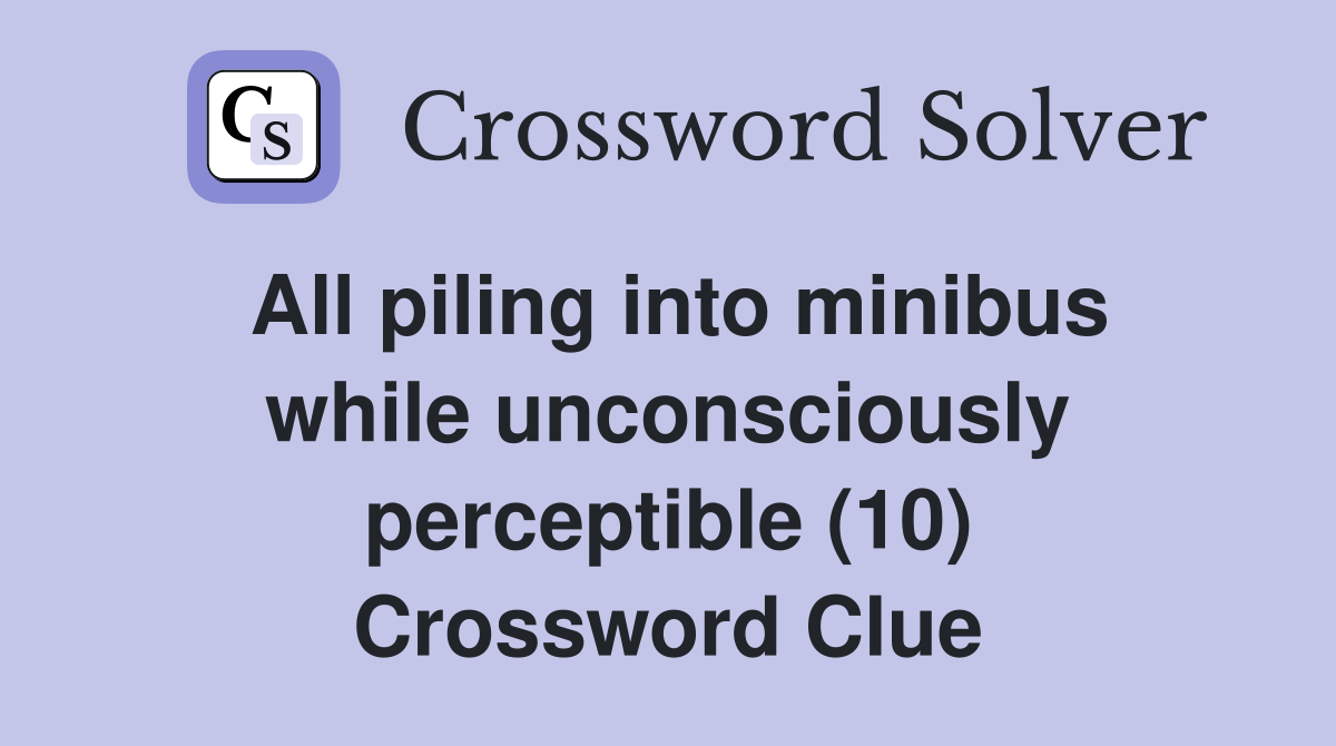 All piling into minibus while unconsciously perceptible (10) Crossword Clue