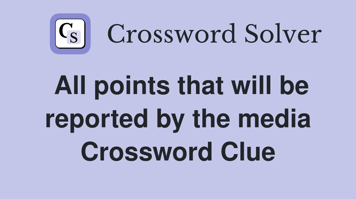 All points that will be reported by the media Crossword Clue