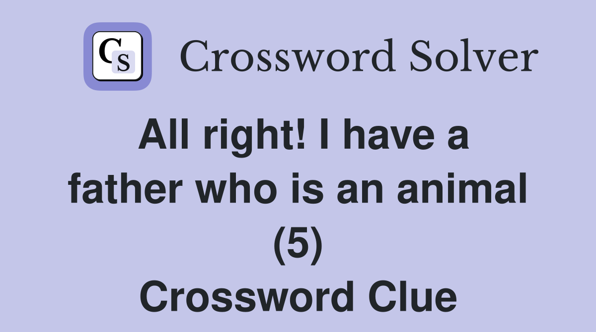 All right! I have a father who is an animal (5) Crossword Clue