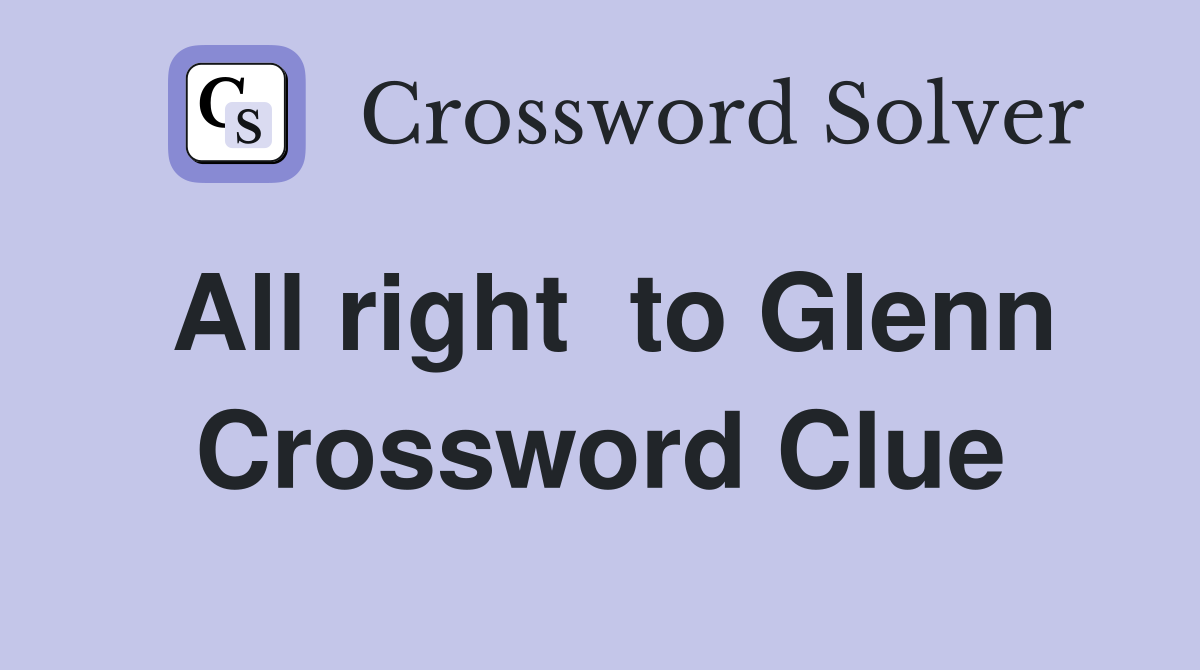 All right  to Glenn Crossword Clue