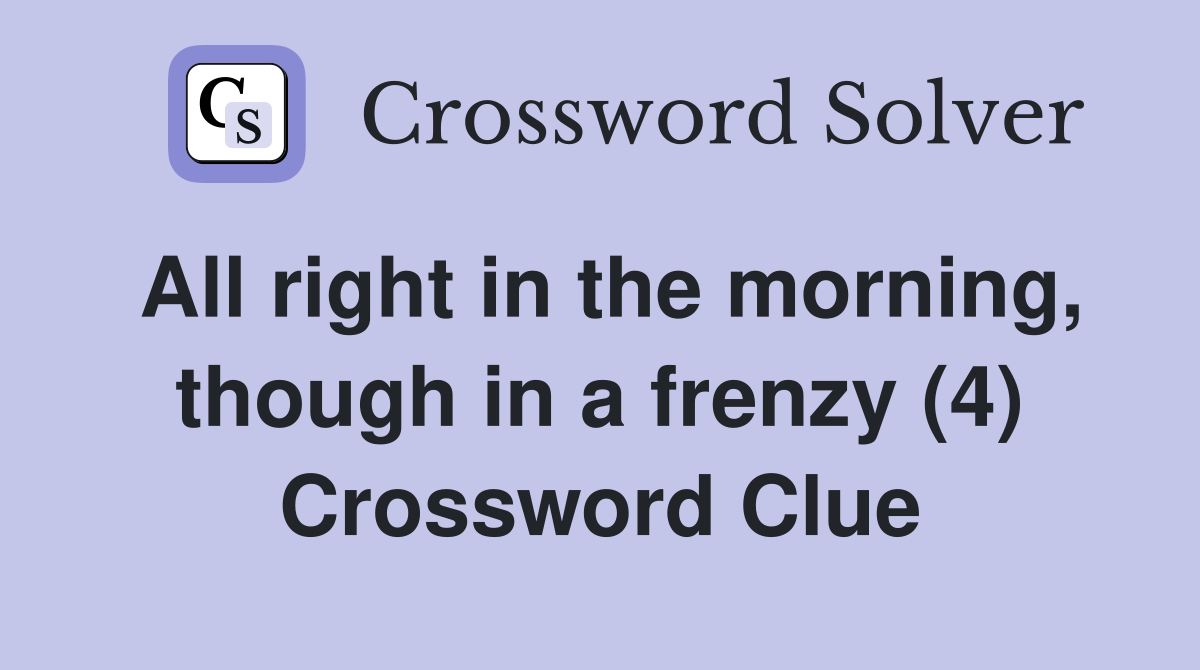 All right in the morning, though in a frenzy (4) Crossword Clue