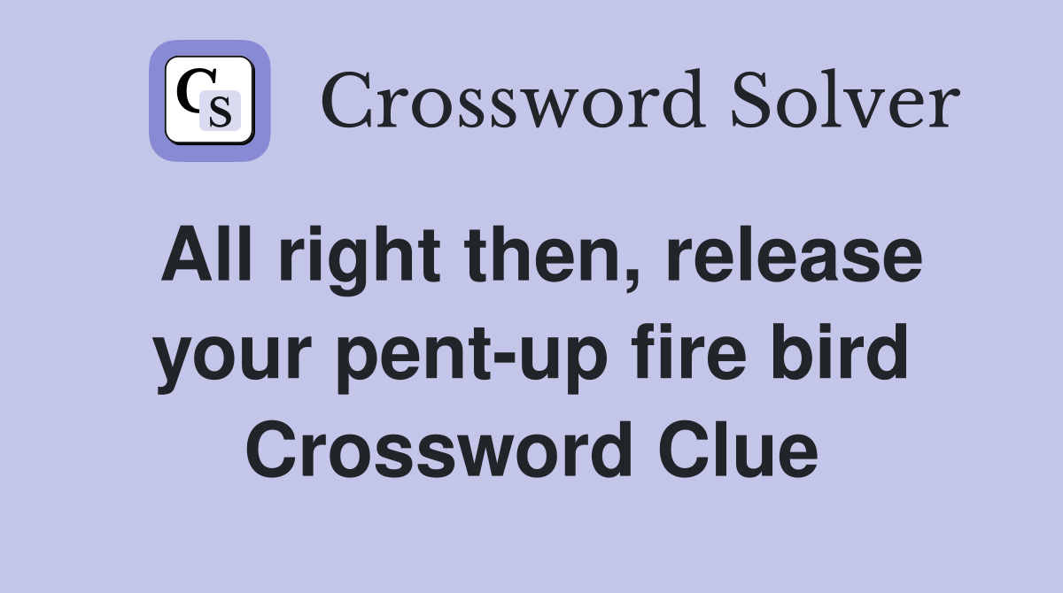 All right then, release your pent-up fire bird Crossword Clue