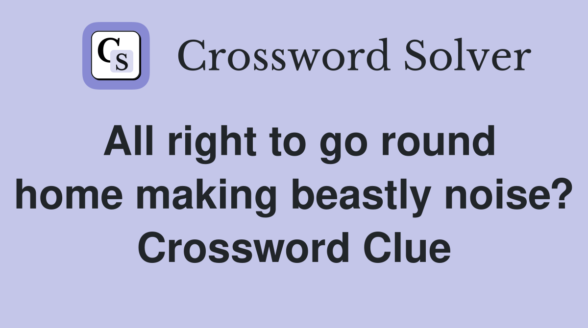 All right to go round home making beastly noise? Crossword Clue