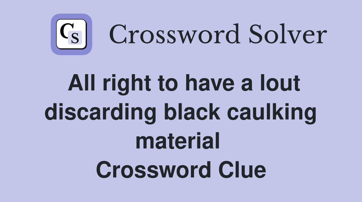 All right to have a lout discarding black caulking material  Crossword Clue
