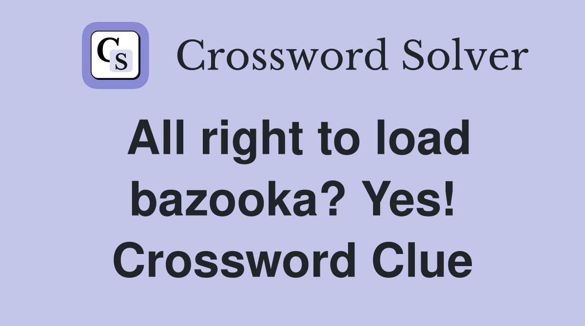 All right to load bazooka? Yes! Crossword Clue