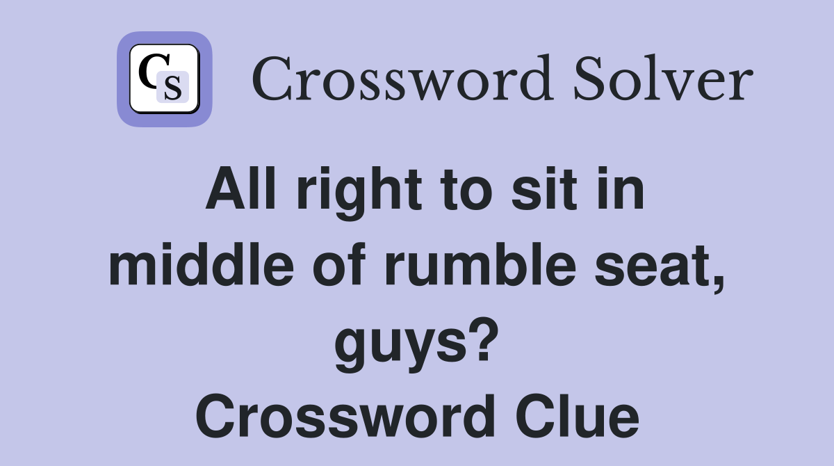 All right to sit in middle of rumble seat, guys? Crossword Clue