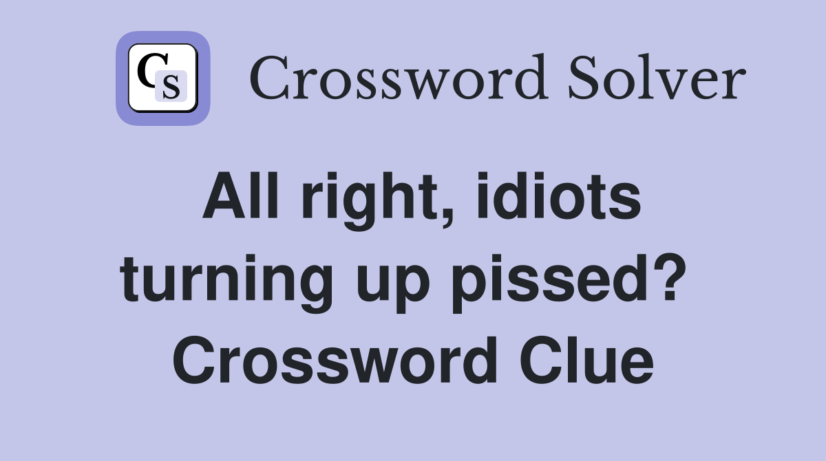 All right, idiots turning up pissed?  Crossword Clue
