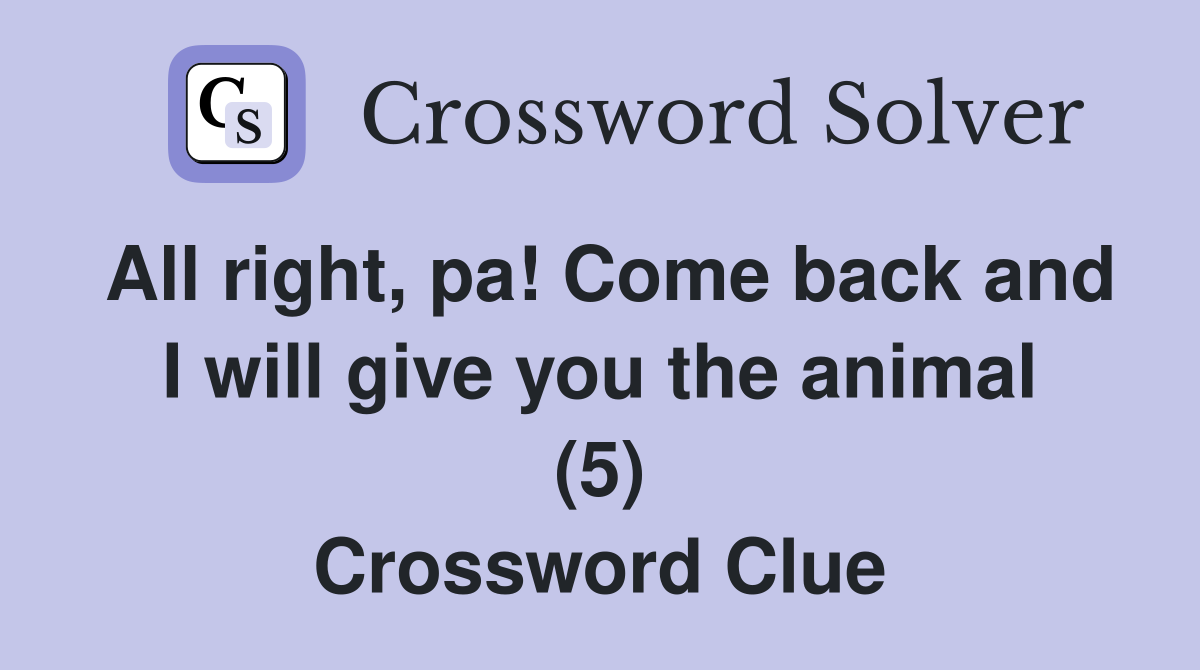 All right, pa! Come back and I will give you the animal (5) Crossword Clue