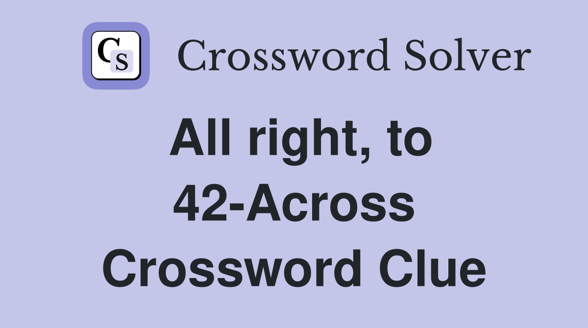 All right, to 42-Across Crossword Clue