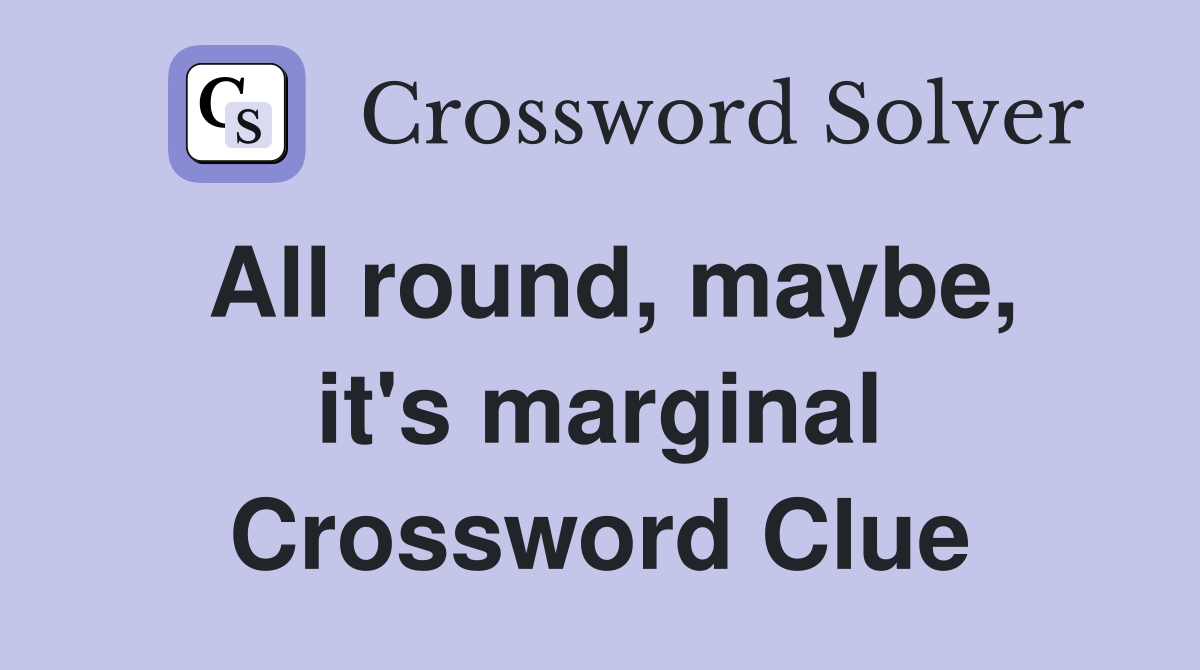 All round, maybe, it's marginal Crossword Clue