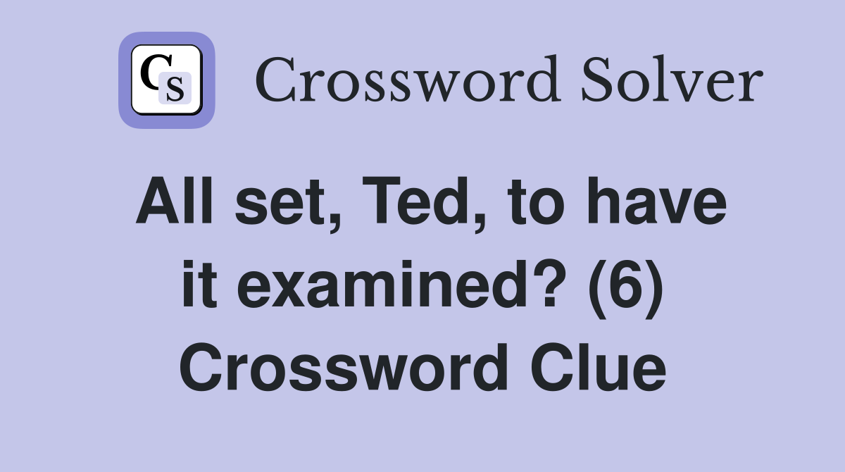 All set, Ted, to have it examined? (6) Crossword Clue