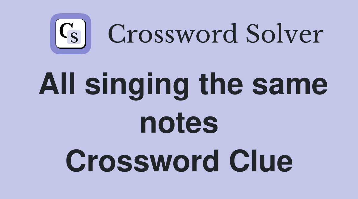 All singing the same notes Crossword Clue