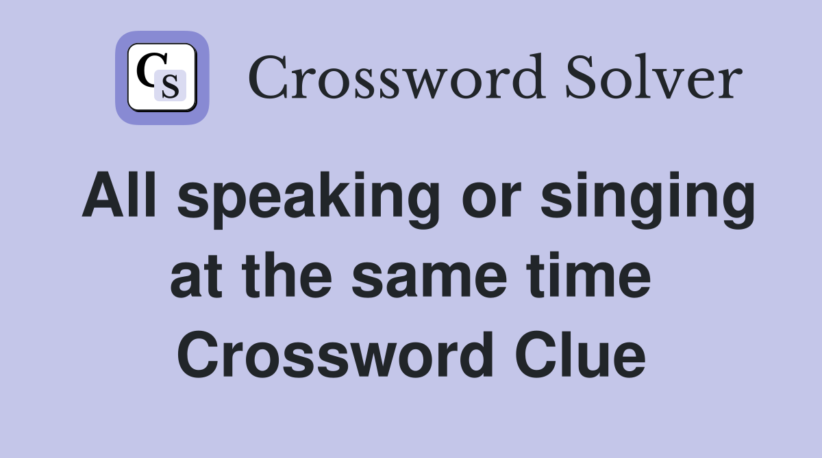 All speaking or singing at the same time Crossword Clue