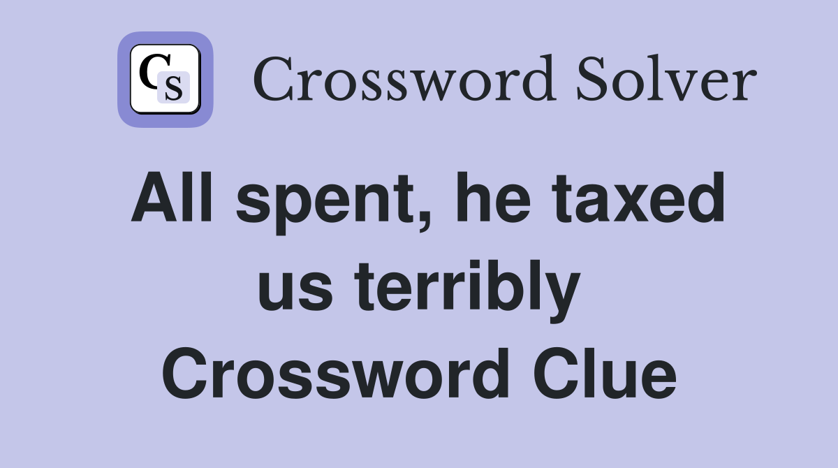 All spent, he taxed us terribly Crossword Clue