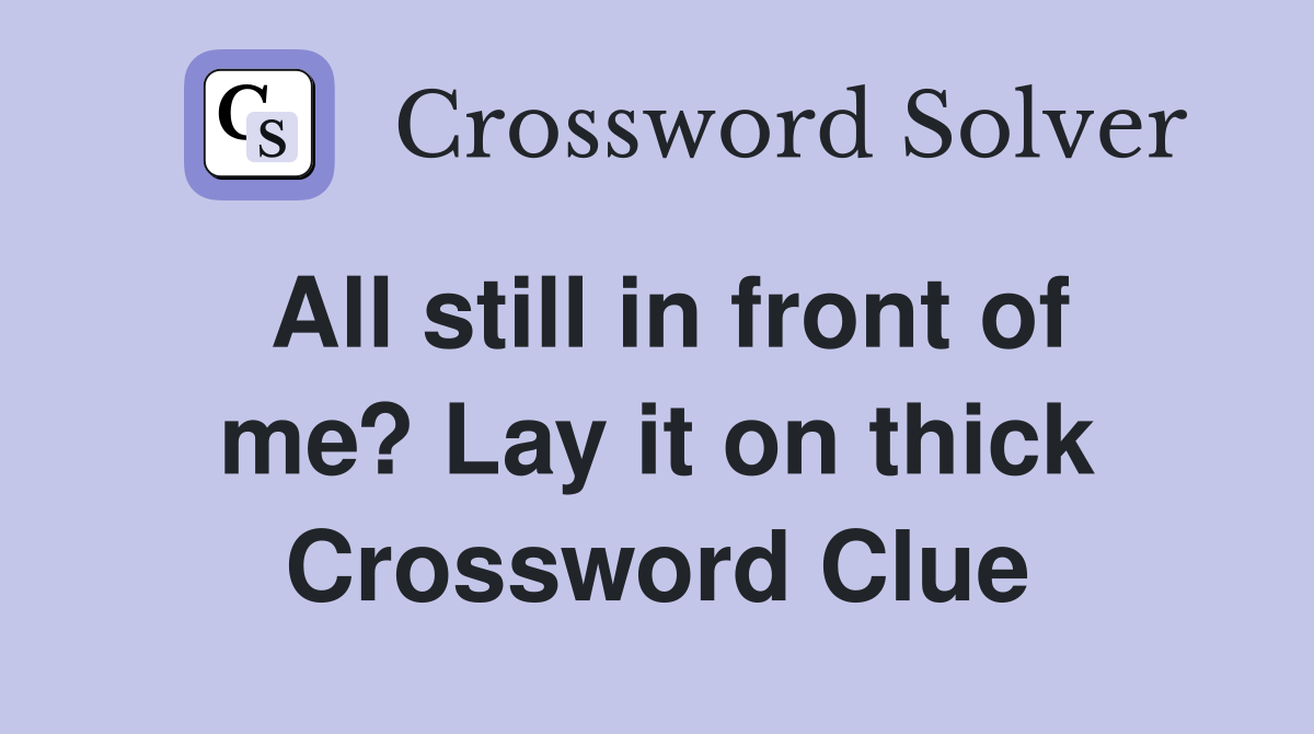 All still in front of me? Lay it on thick Crossword Clue