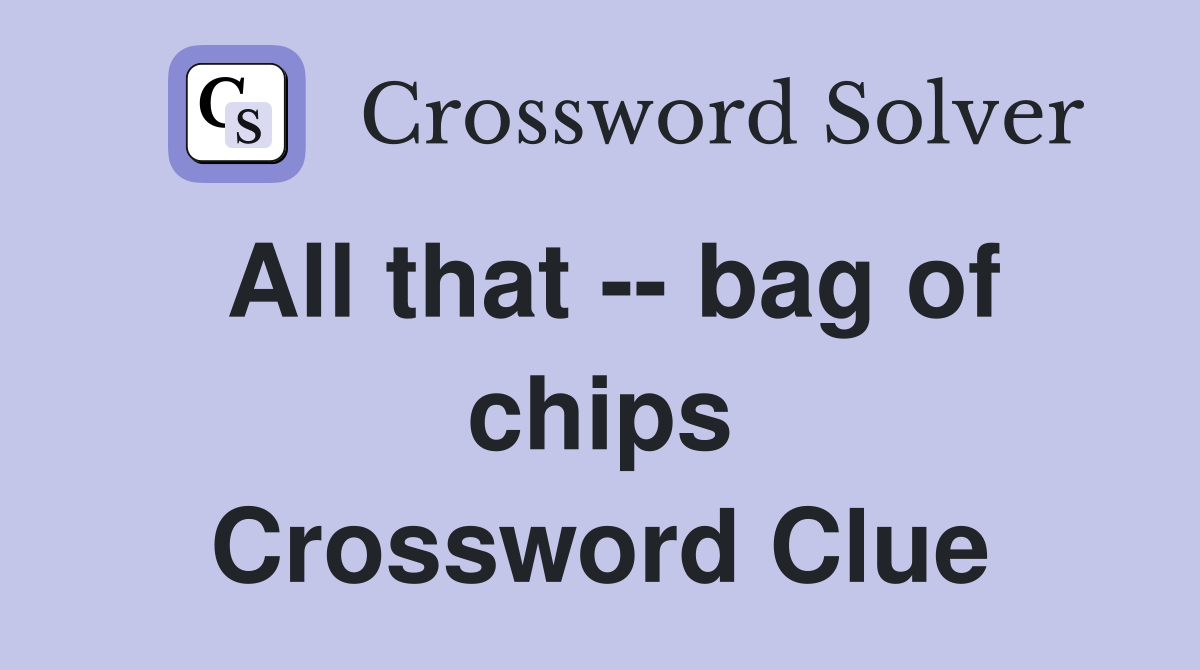 All that -- bag of chips Crossword Clue