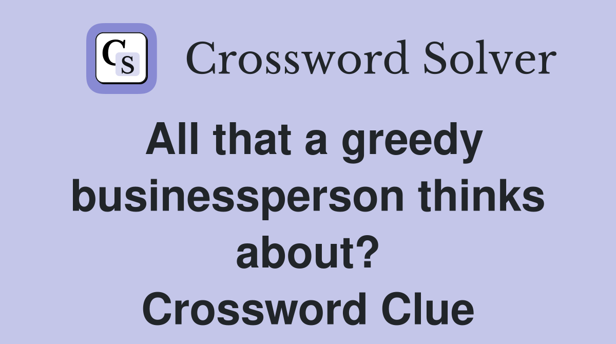 All that a greedy businessperson thinks about? Crossword Clue