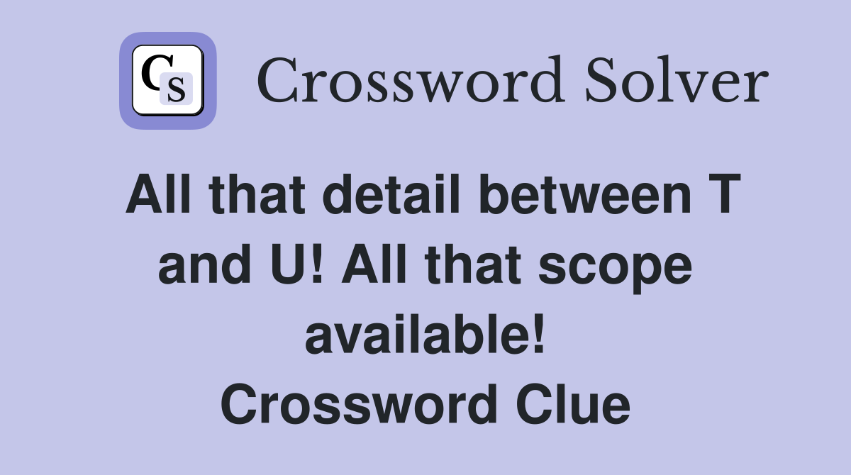 All that detail between T and U! All that scope available! Crossword Clue