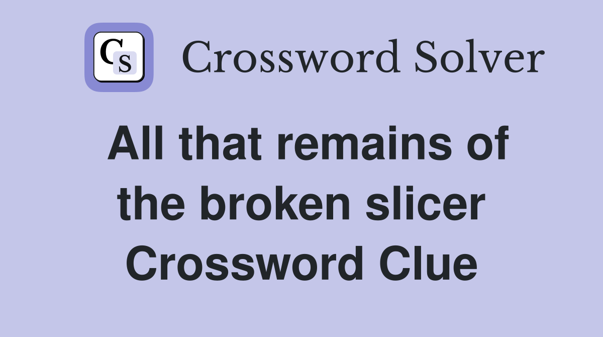 All that remains of the broken slicer Crossword Clue